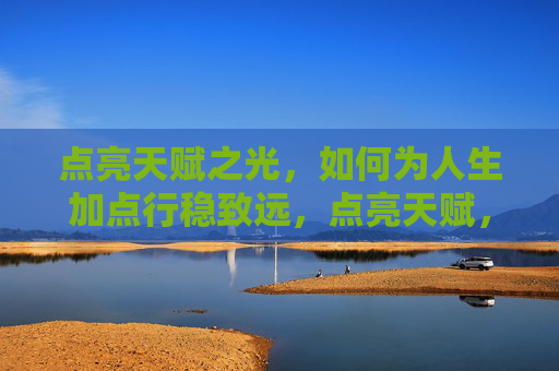 点亮天赋之光,如何为人生加点行稳致远,点亮天赋,人生行稳致远
