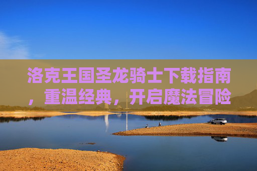 洛克王国圣龙骑士下载指南，重温经典，开启魔法冒险之旅，洛克王国圣龙骑士下载，重温经典魔法冒险之旅