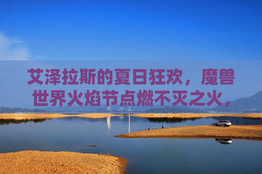 艾泽拉斯的夏日狂欢,魔兽世界火焰节点燃不灭之火,艾泽拉斯夏日狂欢,火焰节点燃不灭之火
