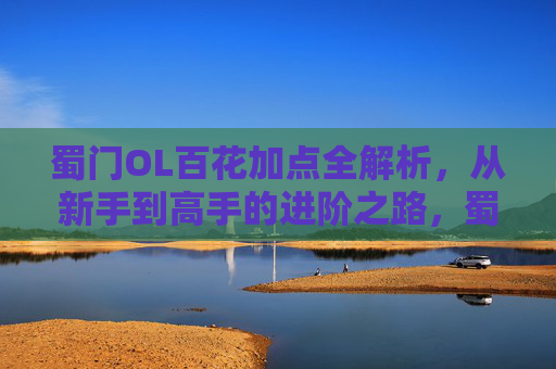 蜀门OL百花加点全解析,从新手到高手的进阶之路,蜀门OL百花加点全解析,新手到高手进阶之路