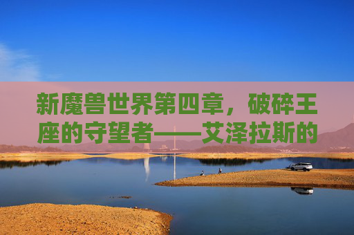 新魔兽世界第四章,破碎王座的守望者——艾泽拉斯的黎明与终末