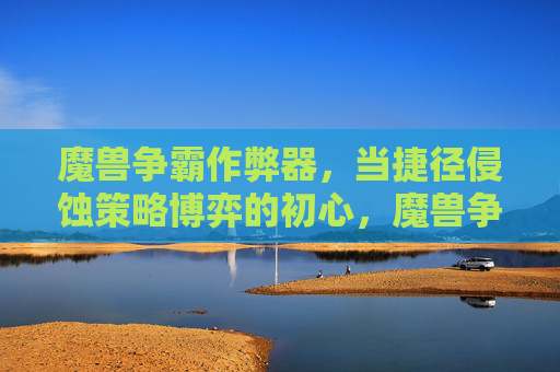 魔兽争霸作弊器，当捷径侵蚀策略博弈的初心，魔兽争霸作弊器，捷径侵蚀策略博弈初心
