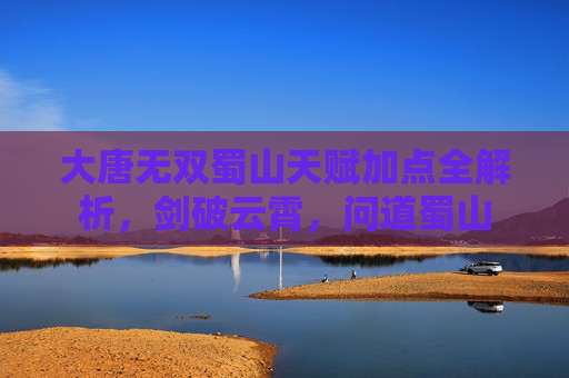 大唐无双蜀山天赋加点全解析,剑破云霄,问道蜀山