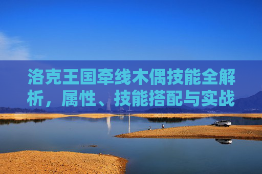 洛克王国牵线木偶技能全解析,属性、技能搭配与实战技巧,洛克王国牵线木偶技能全解析,属性、技能搭配与实战技巧