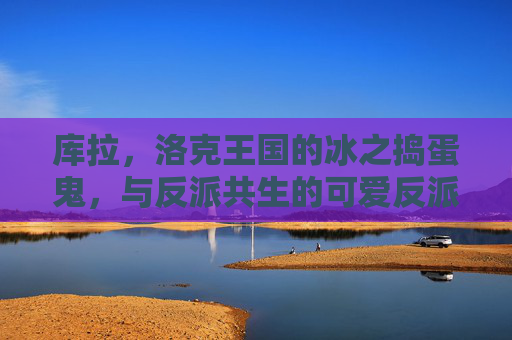 库拉,洛克王国的冰之捣蛋鬼,与反派共生的可爱反派,库拉,洛克王国的冰之共生捣蛋反派