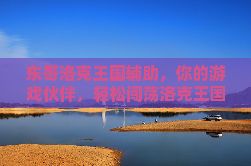 东哥洛克王国辅助，你的游戏伙伴，轻松闯荡洛克王国，东哥洛克王国辅助，你的游戏伙伴，轻松闯荡洛克王国
