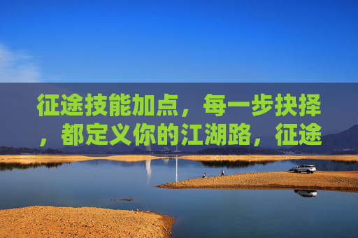 征途技能加点,每一步抉择,都定义你的江湖路,征途技能加点,抉择定江湖路