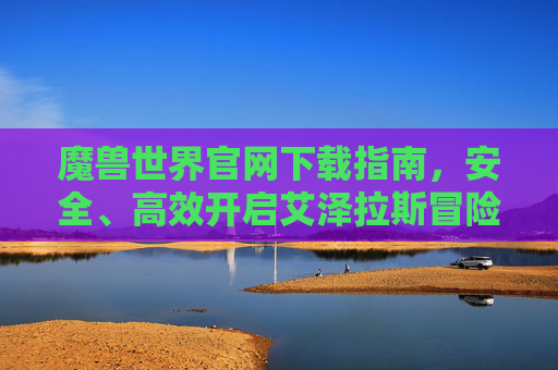 魔兽世界官网下载指南，安全、高效开启艾泽拉斯冒险之旅，魔兽世界官网下载指南，安全高效开启艾泽拉斯冒险