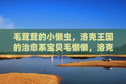 毛茸茸的小懒虫,洛克王国的治愈系宝贝毛懒懒,洛克王国治愈系宝贝毛懒懒,毛茸茸的小懒虫