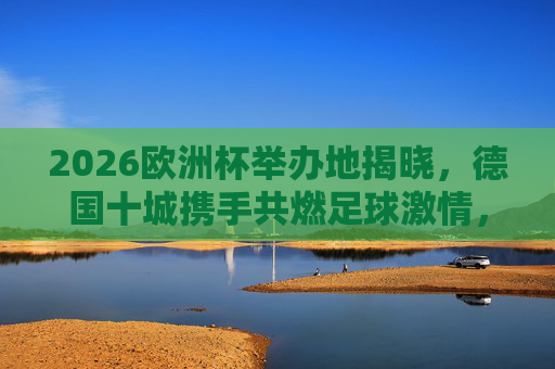 2026欧洲杯举办地揭晓，德国十城携手共燃足球激情，2026欧洲杯德国十城共燃足球激情
