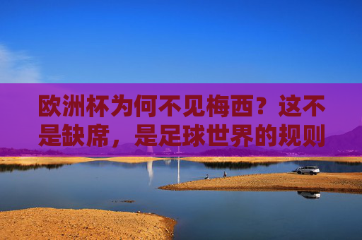 欧洲杯为何不见梅西？这不是缺席，是足球世界的规则与归属，欧洲杯不见梅西，规则与归属的足球逻辑