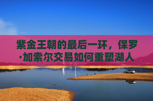 紫金王朝的最后一环，保罗·加索尔交易如何重塑湖人冠军版图，保罗·加索尔交易，紫金王朝的最后一环与冠军版图重塑