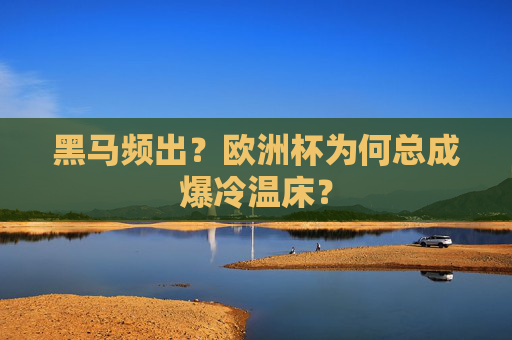 黑马频出?欧洲杯为何总成爆冷温床?