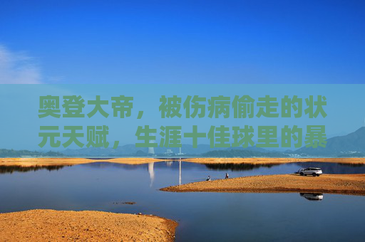 奥登大帝，被伤病偷走的状元天赋，生涯十佳球里的暴力美学与遗憾回响，奥登大帝，状元天赋陨落，暴力美学的遗憾回响