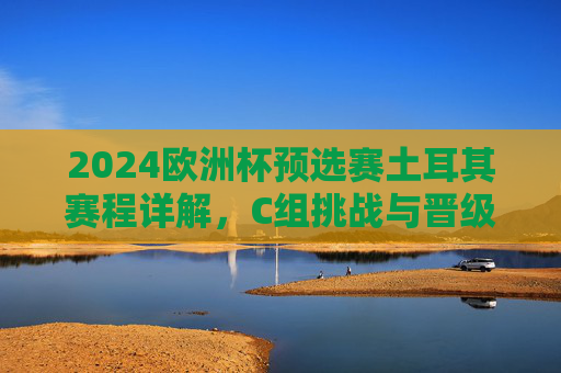 2024欧洲杯预选赛土耳其赛程详解,C组挑战与晋级之路,2024欧洲杯预选赛土耳其C组,赛程、挑战与晋级之路