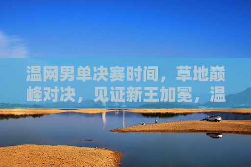 温网男单决赛时间,草地巅峰对决,见证新王加冕,温网男单决赛,草地巅峰对决,见证新王加冕