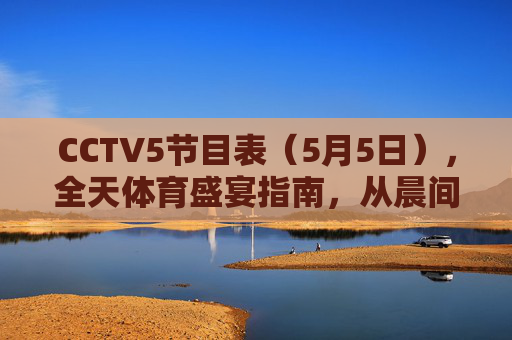CCTV5节目表(5月5日),全天体育盛宴指南,从晨间热身到巅峰对决,CCTV5 5月5日全天体育盛宴指南,从晨间热身到巅峰对决