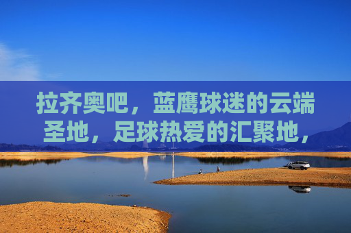 拉齐奥吧,蓝鹰球迷的云端圣地,足球热爱的汇聚地,拉齐奥吧,蓝鹰球迷的云端圣地
