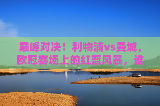 巅峰对决！利物浦vs曼城，欧冠赛场上的红蓝风暴，谁能笑傲欧洲？巅峰对决！欧冠红蓝风暴，利物浦vs曼城谁能笑傲欧洲？