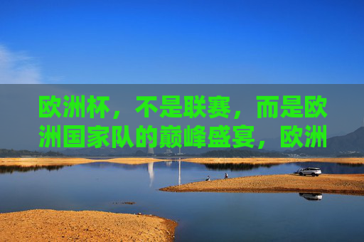 欧洲杯，不是联赛，而是欧洲国家队的巅峰盛宴，欧洲杯，国家队巅峰盛宴，非联赛可比