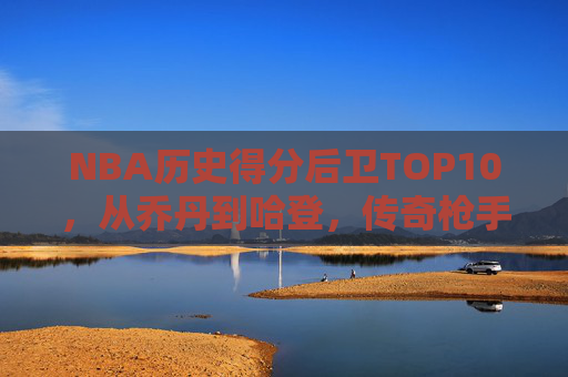 NBA历史得分后卫TOP10,从乔丹到哈登,传奇枪手的得分盛宴,NBA历史得分后卫TOP10,乔丹到哈登的传奇枪手盛宴
