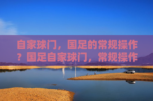 自家球门，国足的常规操作？国足自家球门，常规操作？