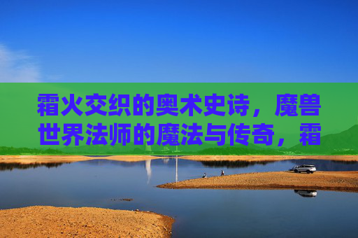 霜火交织的奥术史诗,魔兽世界法师的魔法与传奇,霜火奥术史诗,魔兽世界法师的魔法与传奇
