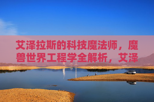 艾泽拉斯的科技魔法师,魔兽世界工程学全解析,艾泽拉斯科技魔法师,魔兽世界工程学全解析