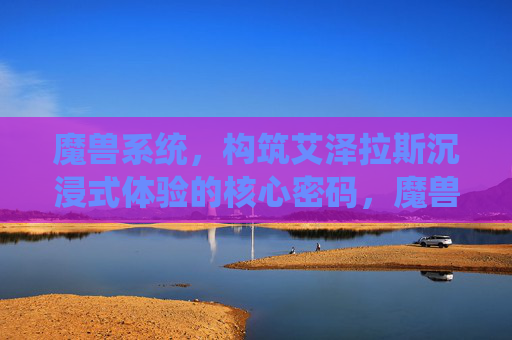 魔兽系统,构筑艾泽拉斯沉浸式体验的核心密码,魔兽系统,构筑艾泽拉斯沉浸式体验的核心密码