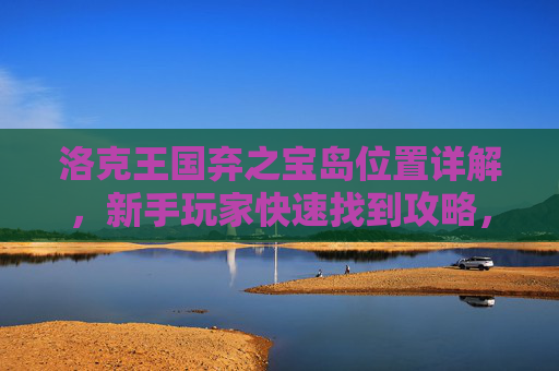 洛克王国弃之宝岛位置详解，新手玩家快速找到攻略，洛克王国弃之宝岛位置，新手快速找到攻略