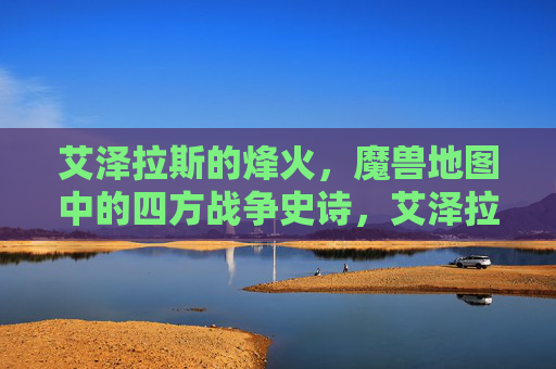 艾泽拉斯的烽火,魔兽地图中的四方战争史诗,艾泽拉斯烽火,魔兽地图四方战争史诗