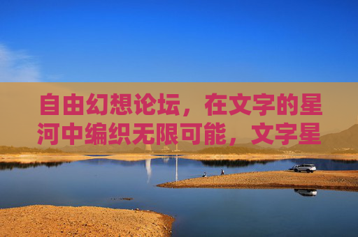 自由幻想论坛,在文字的星河中编织无限可能,文字星河,编织幻想无限