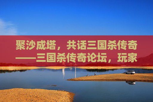 聚沙成塔，共话三国杀传奇——三国杀传奇论坛，玩家的精神家园，三国杀传奇论坛，玩家的精神家园