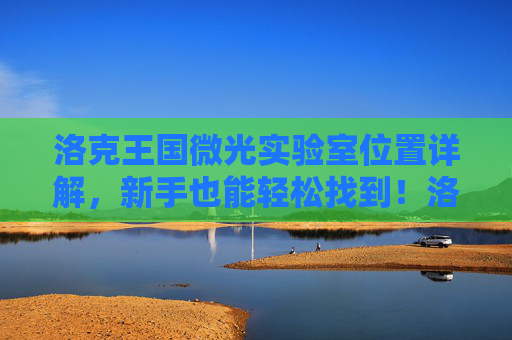 洛克王国微光实验室位置详解，新手也能轻松找到！洛克王国微光实验室位置详解，新手轻松找到！