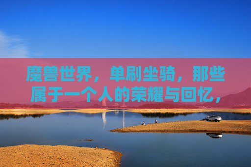 魔兽世界,单刷坐骑,那些属于一个人的荣耀与回忆,魔兽单刷坐骑,一个人的荣耀与独光