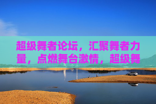 超级舞者论坛,汇聚舞者力量,点燃舞台激情,超级舞者论坛,汇聚舞者力量,点燃舞台激情