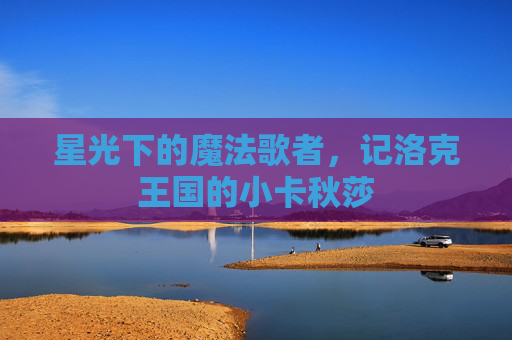 星光下的魔法歌者,记洛克王国的小卡秋莎