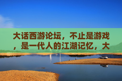 大话西游论坛,不止是游戏,是一代人的江湖记忆,大话西游论坛,一代人的江湖记忆