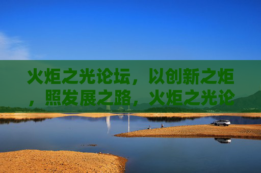 火炬之光论坛,以创新之炬,照发展之路,火炬之光论坛,以创新之炬,照发展之路