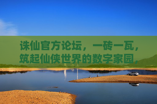 诛仙官方论坛,一砖一瓦,筑起仙侠世界的数字家园,一砖一瓦筑仙侠,数字家园诛仙论坛