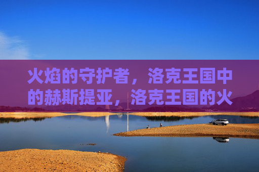 火焰的守护者,洛克王国中的赫斯提亚,洛克王国的火焰守护者赫斯提亚
