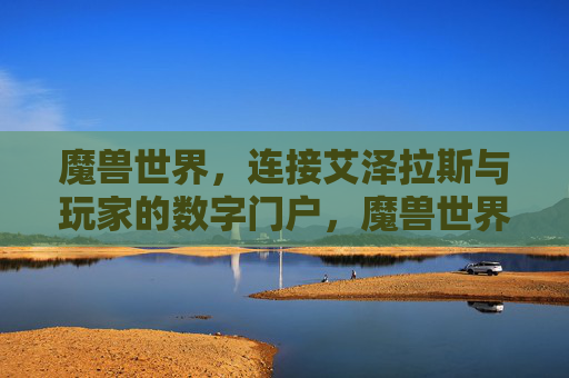 魔兽世界，连接艾泽拉斯与玩家的数字门户，魔兽世界，艾泽拉斯玩家的数字门户