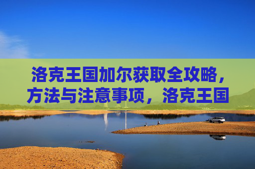 洛克王国加尔获取全攻略,方法与注意事项,洛克王国加尔获取方法与注意事项全攻略