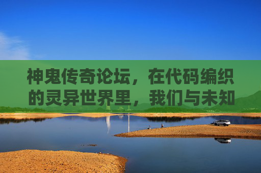神鬼传奇论坛，在代码编织的灵异世界里，我们与未知隔空对话，代码灵异世界，论坛与未知隔空对话