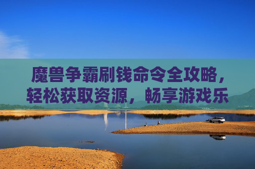 魔兽争霸刷钱命令全攻略，轻松获取资源，畅享游戏乐趣，魔兽争霸刷钱命令全攻略