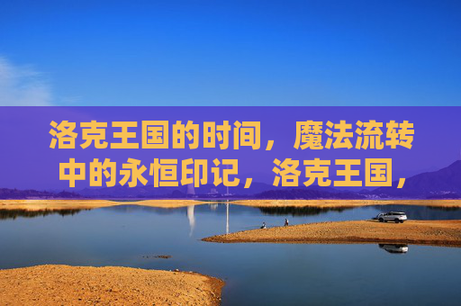 洛克王国的时间,魔法流转中的永恒印记,洛克王国,时间魔法的永恒印记
