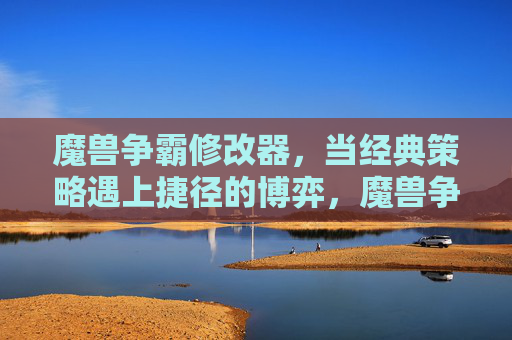 魔兽争霸修改器，当经典策略遇上捷径的博弈，魔兽争霸，经典策略与捷径的博弈