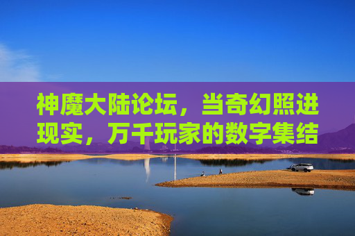 神魔大陆论坛，当奇幻照进现实，万千玩家的数字集结地，神魔大陆论坛，奇幻照进现实的玩家集结地