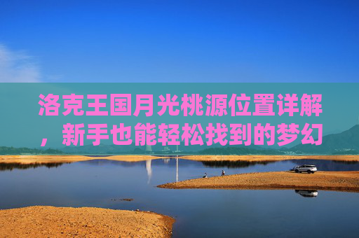 洛克王国月光桃源位置详解,新手也能轻松找到的梦幻桃源,洛克王国月光桃源位置详解,新手轻松找到的梦幻桃源