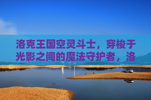 洛克王国空灵斗士,穿梭于光影之间的魔法守护者,洛克王国空灵斗士,光影穿梭的魔法守护者